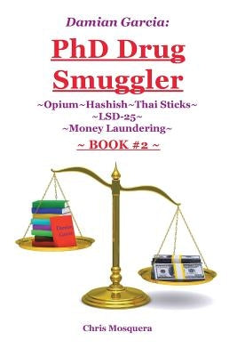 Damian Garcia: PhD Drug Smuggler Book 2: Opium Hashish Thai Sticks LSD-25 Money Laundering by Mosquera, Chris