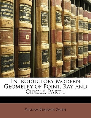Introductory Modern Geometry of Point, Ray, and Circle, Part 1 by Smith, William Benjamin