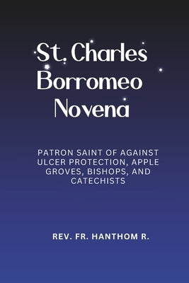 St. Charles Borromeo Novena: Patron Saint of Against Ulcer Protection, Apple Groves, Bishops, and Catechists by R, Hanthom