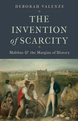 The Invention of Scarcity: Malthus and the Margins of History by Valenze, Deborah