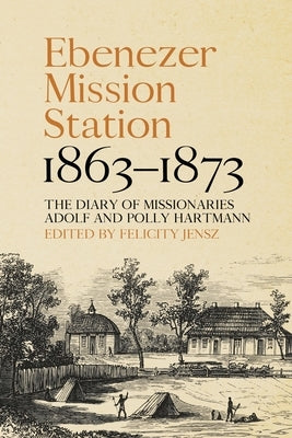 Ebenezer Mission Station, 1863-1873: The Diary of Missionaries Adolf and Polly Hartmann by Jensz, Felicity