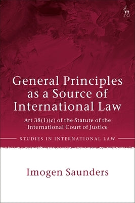 General Principles as a Source of International Law: Art 38(1)(c) of the Statute of the International Court of Justice by Saunders, Imogen