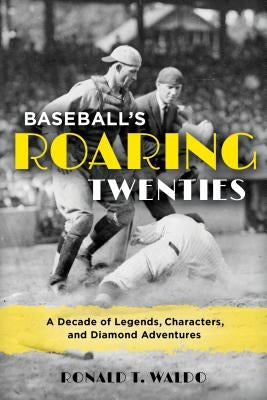 Baseball's Roaring Twenties: A Decade of Legends, Characters, and Diamond Adventures by Waldo, Ronald T.