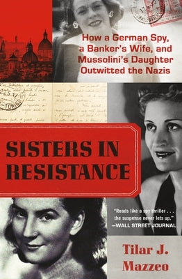 Sisters in Resistance: How a German Spy, a Banker's Wife, and Mussolini's Daughter Outwitted the Nazis by Mazzeo, Tilar J.