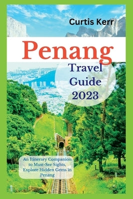 Penang Travel Guide 2023: An Itinerary Companion to Must-See Sights, Explore Hidden Gems in Penang by Kerr, Curtis