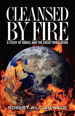 Cleansed by Fire: A Study of Daniel and the Great Tribulation by Wade, Robert William