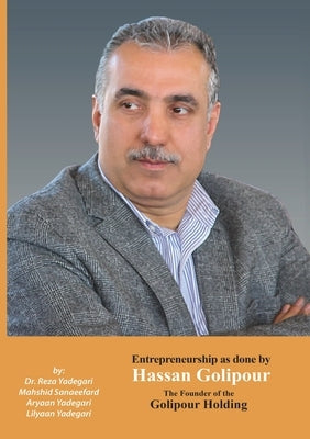 Entrepreneurship as done by Hassan Golipour: The Founder of Golipour Holding (Iranian Great Entrepreneurs) by Yadegari, Reza