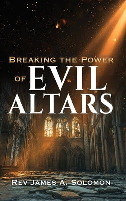 Breaking the Power of EVIL ALTARS by Solomon, James A.
