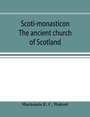 Scoti-monasticon. The ancient church of Scotland; a history of the cathedrals, conventual foundations, collegiate churches, and hospitals of Scotland by E. C. Walcott, MacKenzie
