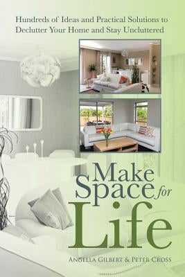 Make Space for Life: Hundreds of Ideas and Practical Solutions to Declutter Your Home and Stay Uncluttered by Gilbert, Angella