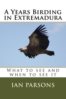 A Years Birding in Extremadura: What to see and when to see it by Parsons, Ian