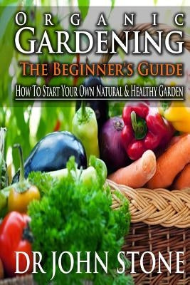 Organic Gardening The Beginner's Guide: How To Start Your Own Natural & Healthy Garden by Stone, John