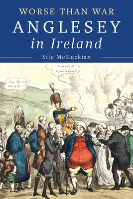 Anglesey in Ireland, 1828 to 1833: Worse Than War by McGuckian, Síle