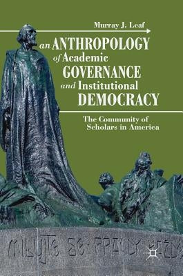 An Anthropology of Academic Governance and Institutional Democracy: The Community of Scholars in America by Leaf, Murray J.