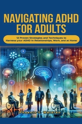 Navigating ADHD For Adults12 Proven Strategies and Techniques to Harness your ADHD in Relationships, Work, and at Home by Waldren, Phoenix J.