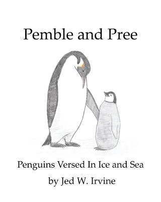 Pemble and Pree: Penguins Versed in Ice and Sea by Irvine, Jed W.