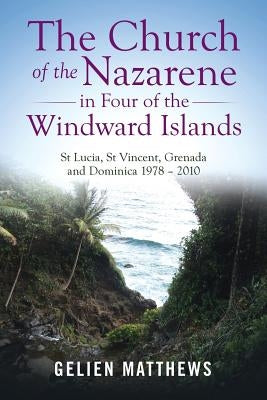 The Church of the Nazarene in Four of the Windward Islands: St Lucia, St Vincent, Grenada and Dominica 1978 - 2010 by Matthews, Gelien