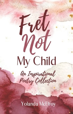 Fret Not My Child: An Inspirational Poetry Collection by Payne, Celeste M.