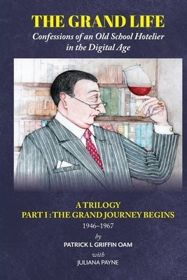 The Grand Life: Confessions of an Old School Hotelier in the Digital Age: A Trilogy- Part 1: THE GRAND JOURNEY BEGINS by Griffin Oam, Patrick Langley