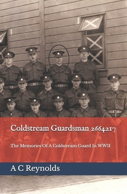 Coldstream Guardsman 2664217: The Memories Of A Coldstream Guard In WWII by Reynolds, A. C.