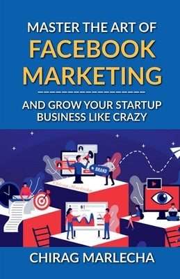 Master the Art of Facebook Marketing: And Grow your Startup Business Like Crazy by Chirag Marlecha