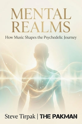 Mental Realms: How Music Shapes the Psychedelic Journey by Tirpak, Steve