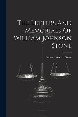 The Letters And Memorials Of William Johnson Stone by Stone, William Johnson