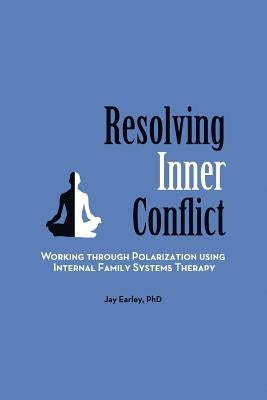 Resolving Inner Conflict: Working Through Polarization Using Internal Family Systems Therapy by Earley, Jay