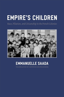 Empire's Children: Race, Filiation, and Citizenship in the French Colonies by Saada, Emmanuelle