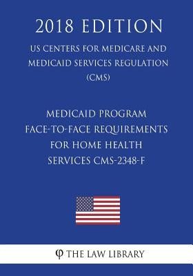 Medicaid Program - Face-to-Face Requirements for Home Health Services CMS-2348-F (US Centers for Medicare and Medicaid Services Regulation) (CMS) (201 by The Law Library