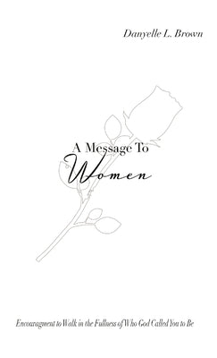 A Message To Women: Encouragement To Walk in the Fullness of Who God Called You To Be by Brown, Danyelle