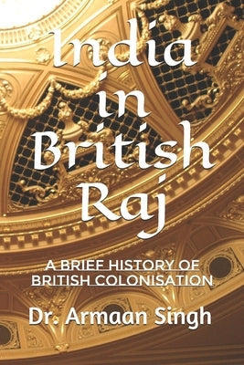India in British Raj: A Brief History of British Colonisation by Singh, Armaan