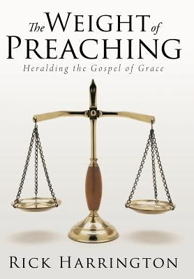 The Weight of Preaching: Heralding the Gospel of Grace by Harrington, Rick