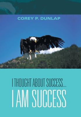 I Thought About Success...I Am Success by Dunlap, Corey P.