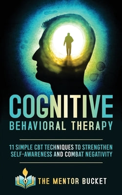 Cognitive Behavioral Therapy: 11 Simple CBT Techniques to Strengthen Self-Awareness and Combat Negativity by Bucket, The Mentor