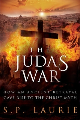 The Judas War: How an ancient betrayal gave rise to the Christ myth by Laurie, S. P.