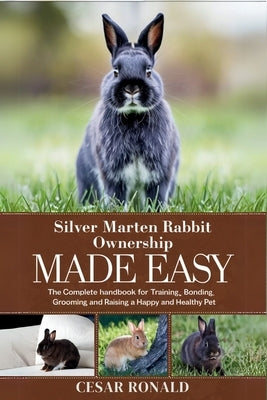Silver Marten Rabbit Ownership Made Easy: The Complete Handbook For Training, Bonding, Grooming and Raising a Happy And Healthy Pet by Ronald, Cesar