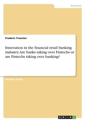 Innovation in the financial retail banking industry. Are banks taking over Fintechs or are Fintechs taking over banking? by Tronnier, Frederic