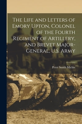 The Life and Letters of Emory Upton, Colonel of the Fourth Regiment of Artillery, and Brevet Major-General, U.S. Army by Michie, Peter Smith