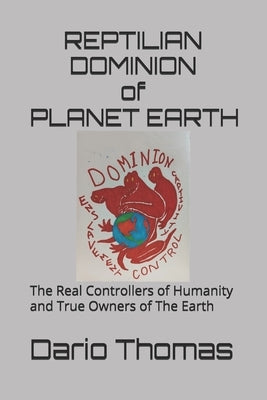 Reptilian Dominion of Planet Earth: The Real Controllers of Humanity and True Owners of The Earth by Thomas, Dario