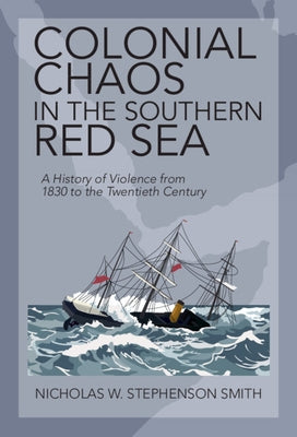 Colonial Chaos in the Southern Red Sea: A History of Violence from 1830 to the Twentieth Century by Smith, Nicholas W. Stephenson