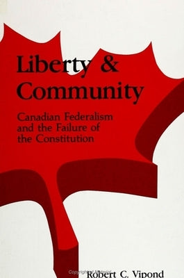 Liberty and Community: Canadian Federalism and the Failure of the Constitution by Vipond, Robert C.