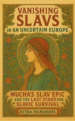 Vanishing Slavs in an Uncertain Europe: Mucha's Slav Epic and the Last Stand for Slavic Survival by Hilmarova, Kytka