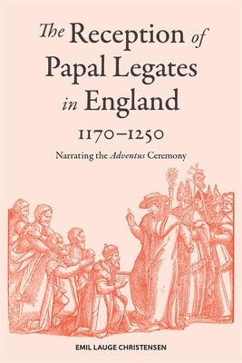 The Reception of Papal Legates in England, 1170-1250: Narrating the Adventus Ceremony by Christensen, Emil Lauge