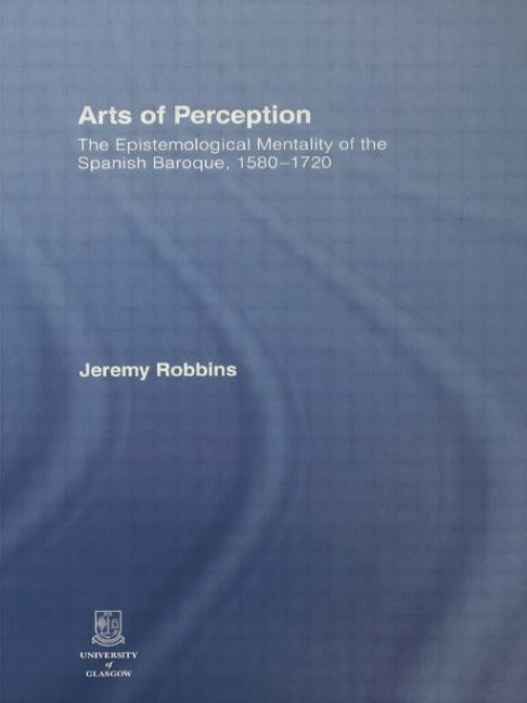 Arts of Perception: The Epistemological Mentality of the Spanish Baroque, 1580-1720 by Robbins, Jeremy