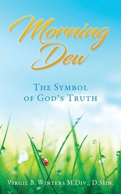 Morning Dew: The Symbol of God's Truth by Winters M. DIV, D. Min Virgil B.