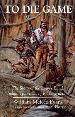 To Die Game: The Story of the Lowry Band, Indian Guerillas of Reconstruction by Evans, William