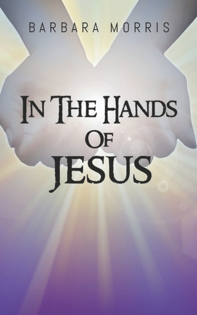 In The Hands of Jesus by Morris, Barbara R.