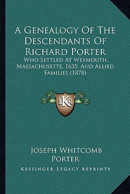A Genealogy Of The Descendants Of Richard Porter: Who Settled At Weymouth, Massachusetts, 1635, And Allied Families (1878) by Porter, Joseph Whitcomb