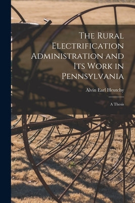 The Rural Electrification Administration and Its Work in Pennsylvania [microform]: a Thesis by Heutchy, Alvin Earl